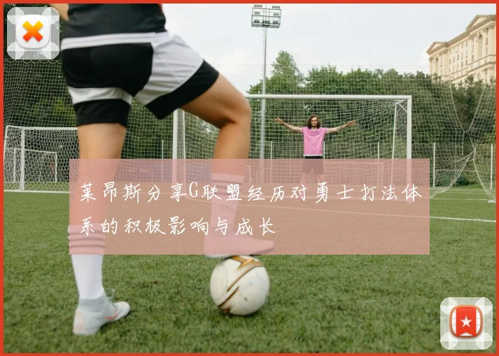 莱昂斯分享G联盟经历对勇士打法体系的积极影响与成长