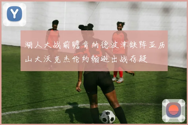 湖人大战前瞻肯纳德波津缺阵亚历山大沃克杰伦约翰逊出战存疑