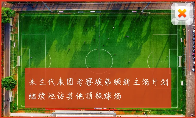 米兰代表团考察埃弗顿新主场计划继续巡访其他顶级球场