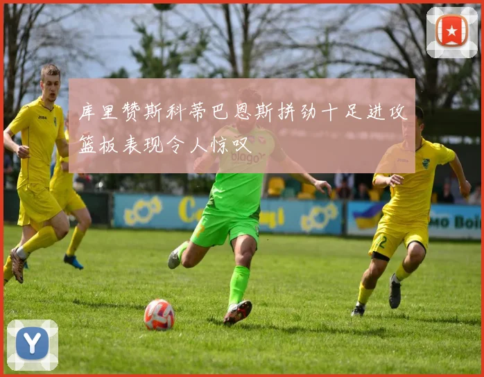 库里赞斯科蒂巴恩斯拼劲十足进攻篮板表现令人惊叹