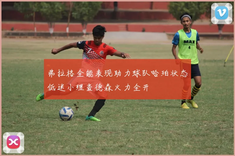 弗拉格全能表现助力球队哈珀状态低迷小理查德森火力全开