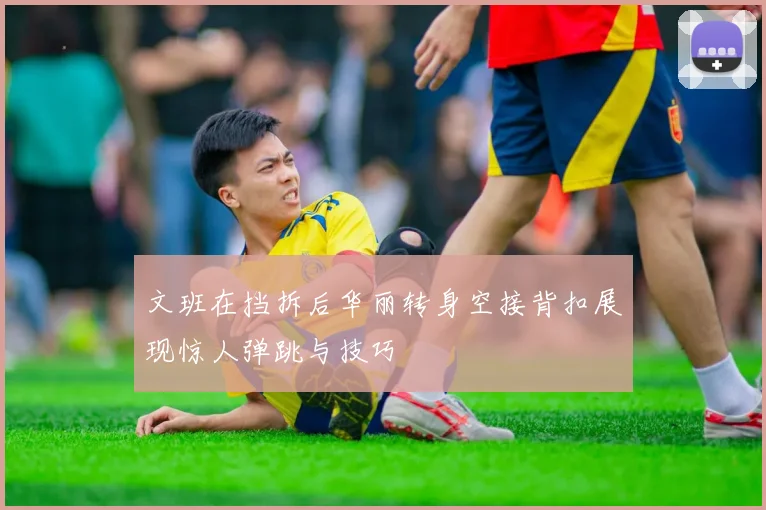 文班在挡拆后华丽转身空接背扣展现惊人弹跳与技巧