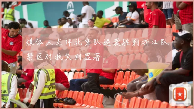媒体人点评北京队逆袭胜利浙江队禁区对抗失利显著
