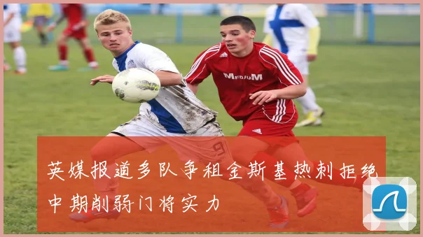 英媒报道多队争租金斯基热刺拒绝中期削弱门将实力