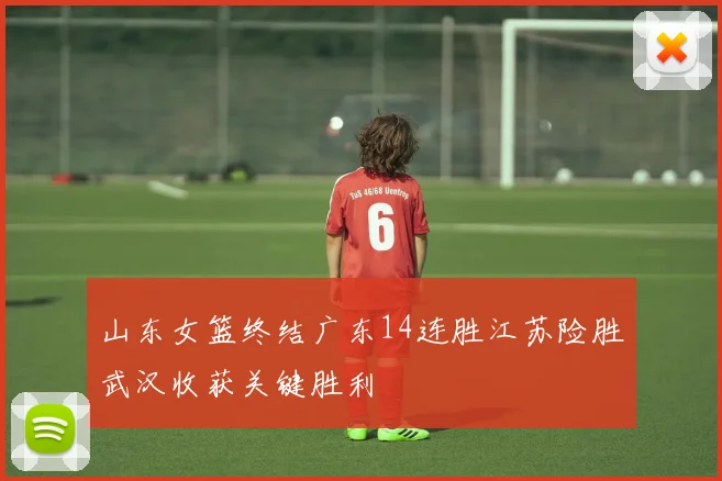 山东女篮终结广东14连胜江苏险胜武汉收获关键胜利