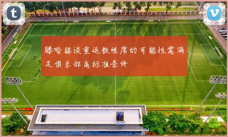 滕哈赫谈重返教练席的可能性需满足俱乐部高标准条件