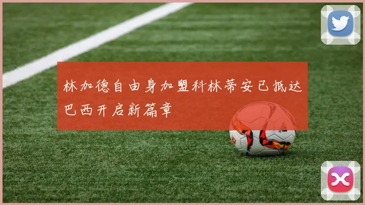 林加德自由身加盟科林蒂安已抵达巴西开启新篇章