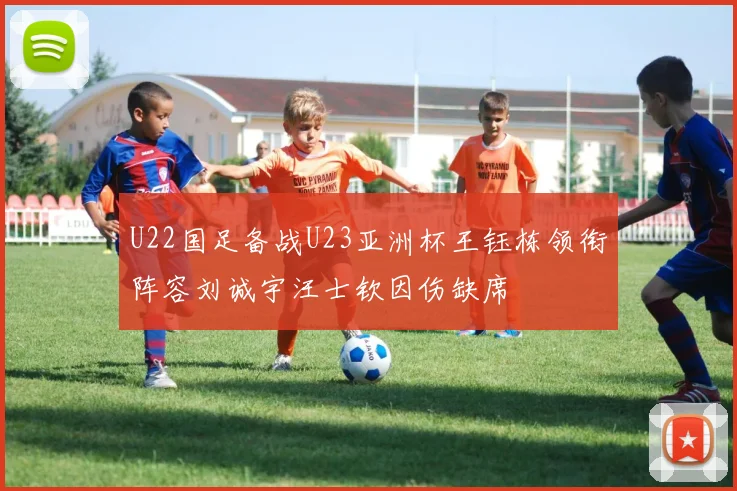 U22国足备战U23亚洲杯王钰栋领衔阵容刘诚宇汪士钦因伤缺席