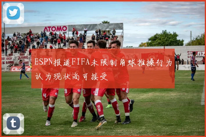 ESPN报道FIFA未限制角球推搡行为认为现状尚可接受