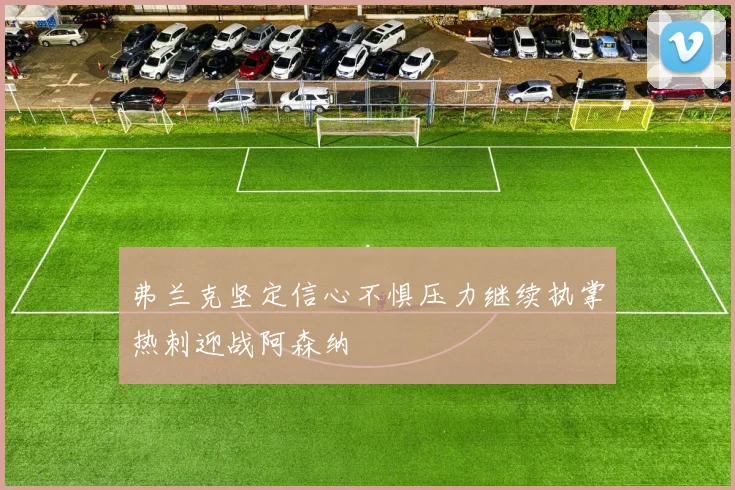 弗兰克坚定信心不惧压力继续执掌热刺迎战阿森纳