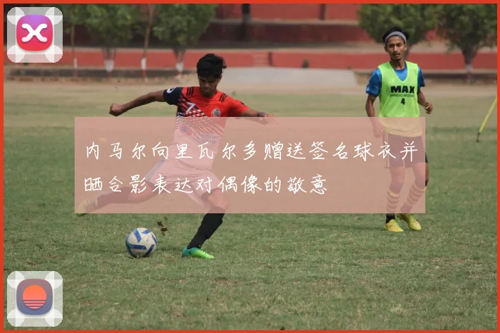 内马尔向里瓦尔多赠送签名球衣并晒合影表达对偶像的敬意