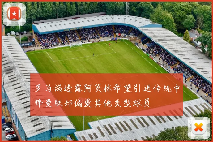 罗马诺透露阿莫林希望引进传统中锋曼联却偏爱其他类型球员