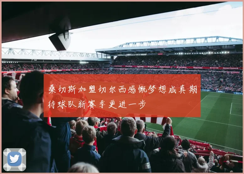 桑切斯加盟切尔西感慨梦想成真期待球队新赛季更进一步