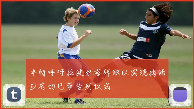 丰特呼吁拉波尔塔辞职以实现梅西应有的巴萨告别仪式
