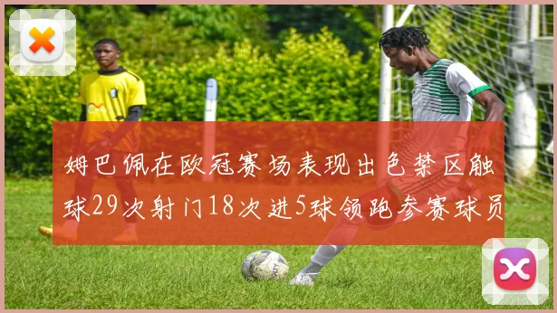 姆巴佩在欧冠赛场表现出色禁区触球29次射门18次进5球领跑参赛球员