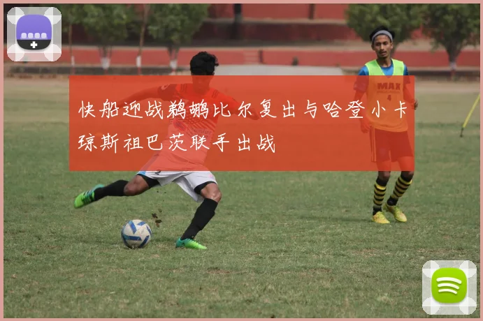 快船迎战鹈鹕比尔复出与哈登小卡琼斯祖巴茨联手出战