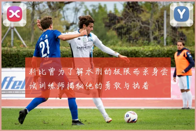 科比曾为了解水刑的极限而亲身尝试训练师揭秘他的勇敢与执着