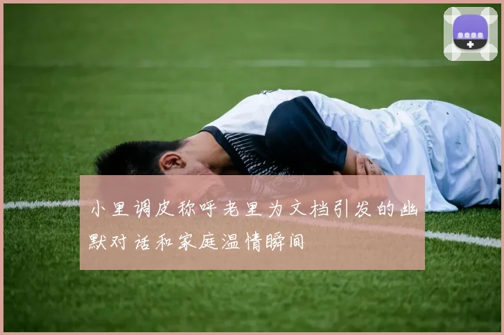 小里调皮称呼老里为文档引发的幽默对话和家庭温情瞬间