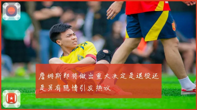 詹姆斯即将做出重大决定是退役还是另有隐情引发热议