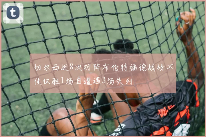 切尔西近8次对阵布伦特福德战绩不佳仅胜1场且遭遇3场失利