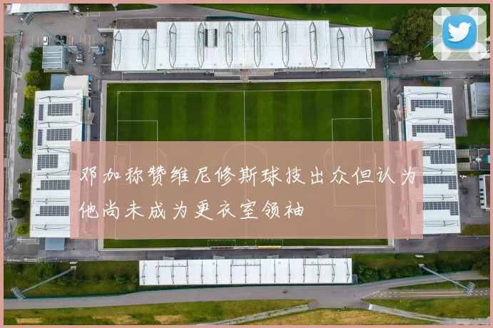 邓加称赞维尼修斯球技出众但认为他尚未成为更衣室领袖