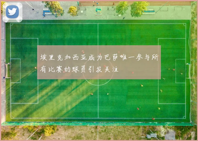 埃里克加西亚成为巴萨唯一参与所有比赛的球员引发关注