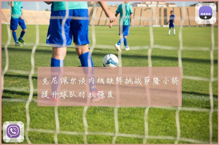 克尼佩尔谈内线缺阵挑战萨隆小桥提升球队对抗强度