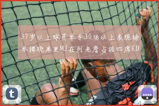 37岁以上球员单季30场以上表现榜单揭晓库里MJ在列老詹占据四席KD今年能否登顶