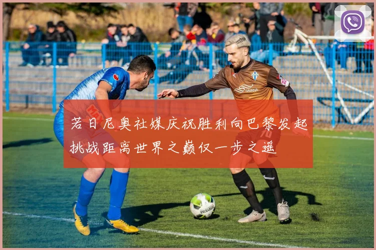若日尼奥社媒庆祝胜利向巴黎发起挑战距离世界之巅仅一步之遥