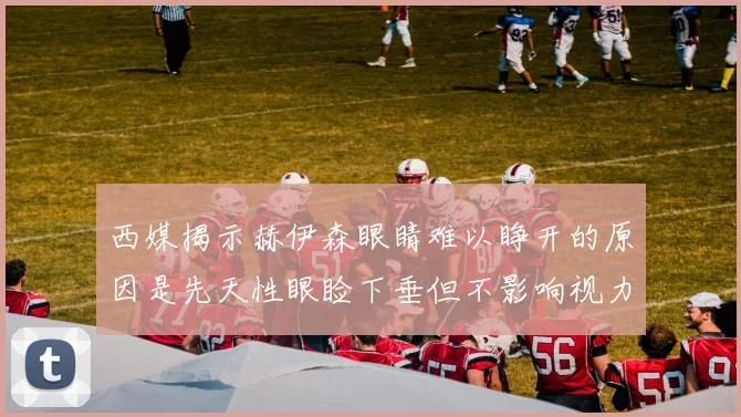 西媒揭示赫伊森眼睛难以睁开的原因是先天性眼睑下垂但不影响视力