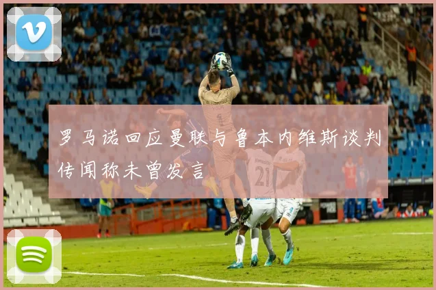 罗马诺回应曼联与鲁本内维斯谈判传闻称未曾发言
