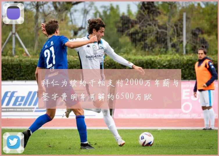 拜仁为续约于帕支付2000万年薪与签字费明年可解约6500万欧