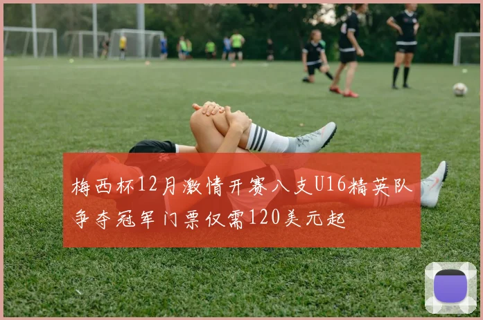 梅西杯12月激情开赛八支U16精英队争夺冠军门票仅需120美元起