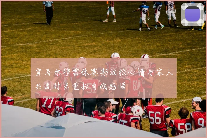 贾马尔穆雷休赛期放松心情与家人共度时光重拾自我感悟