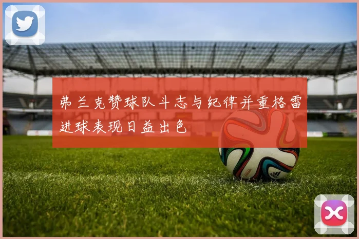 弗兰克赞球队斗志与纪律并重格雷进球表现日益出色