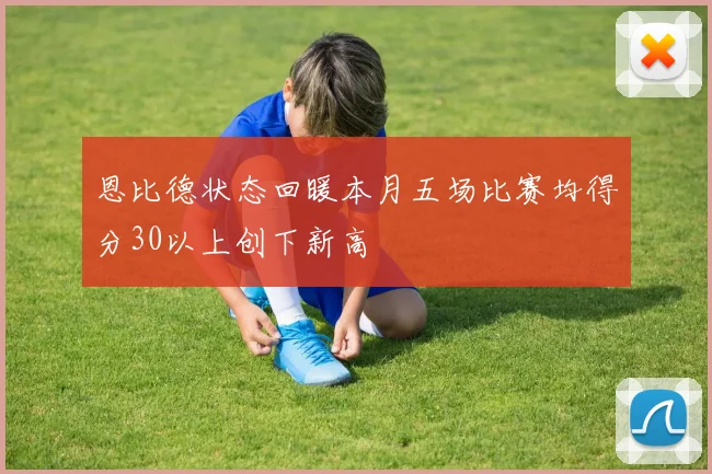 恩比德状态回暖本月五场比赛均得分30以上创下新高
