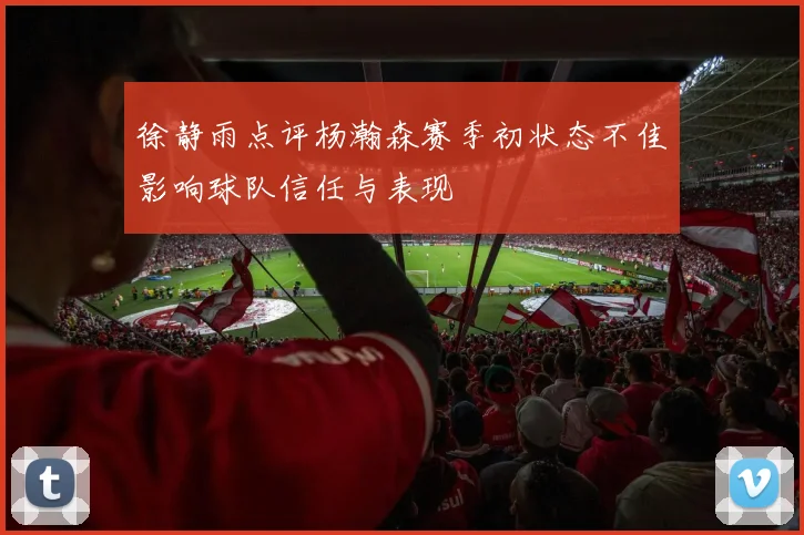 徐静雨点评杨瀚森赛季初状态不佳影响球队信任与表现