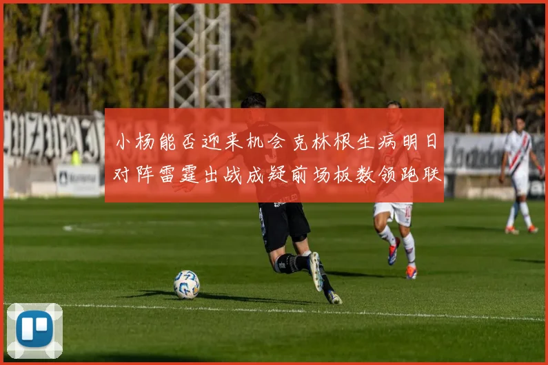 小杨能否迎来机会克林根生病明日对阵雷霆出战成疑前场板数领跑联盟