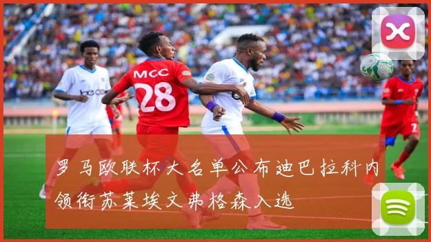 罗马欧联杯大名单公布迪巴拉科内领衔苏莱埃文弗格森入选