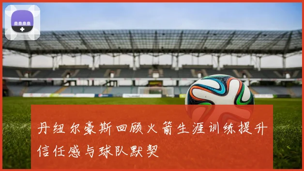 丹纽尔豪斯回顾火箭生涯训练提升信任感与球队默契