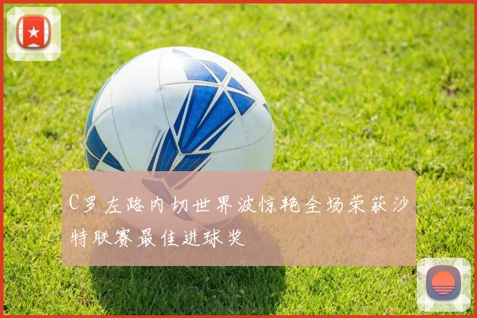 C罗左路内切世界波惊艳全场荣获沙特联赛最佳进球奖